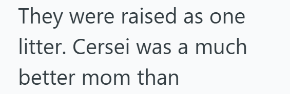 They were raised as one litter. Cersei was a much better mom than