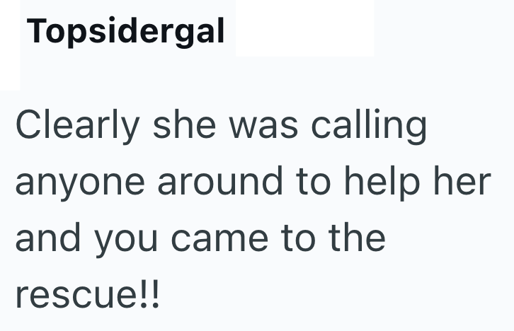 Topsidergal Clearly she was calling anyone around to help her and you came to the rescue!!