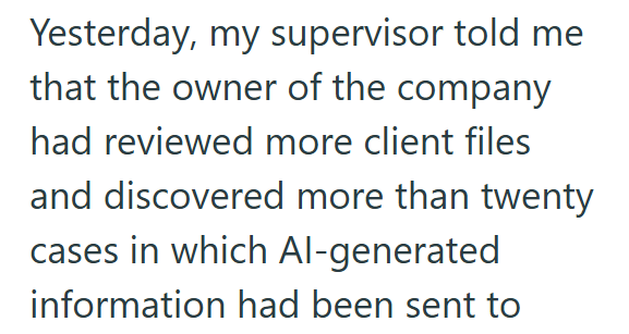 Yesterday, my supervisor told me that the owner of the company had reviewed more client files and discovered more than twenty cases in which Al-generated information had been sent to