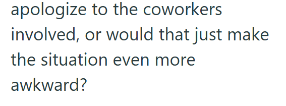 apologize to the coworkers involved, or would that just make the situation even more awkward?