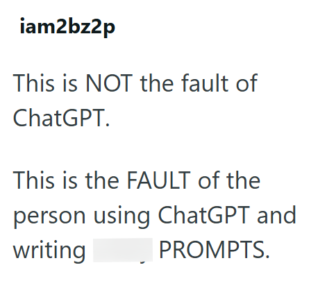 iam2bz2p This is NOT the fault of ChatGPT. This is the FAULT of the person using ChatGPT and writing PROMPTS.