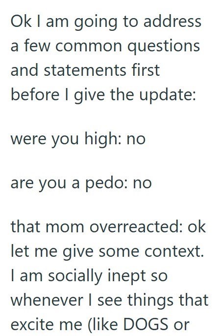 Ok I am going to address a few common questions and statements first before I give the update: were you high: no are you a pedo: no that mom overreacted: ok let me give some context. I am socially inept so whenever I see things that excite me (like DOGS or
