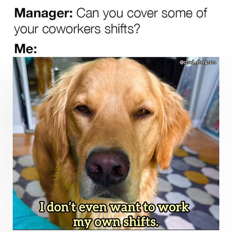 Manager: Can you cover some of your coworkers shifts? Me: @chad_stergram I don't even want to work my own shifts.
