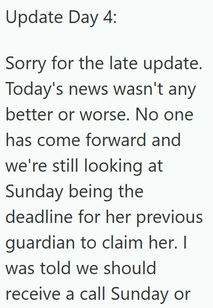 Update Day 4: Sorry for the late update. Today's news wasn't any better or worse. No one has come forward and we're still looking at Sunday being the deadline for her previous guardian to claim her. I was told we should receive a call Sunday or