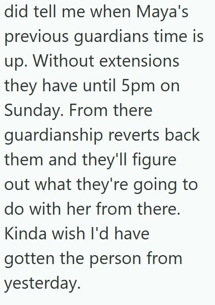 did tell me when Maya's previous guardians time is up. Without extensions they have until 5pm on Sunday. From there guardianship reverts back them and they'll figure out what they're going to do with her from there. Kinda wish I'd have gotten the person from yesterday.