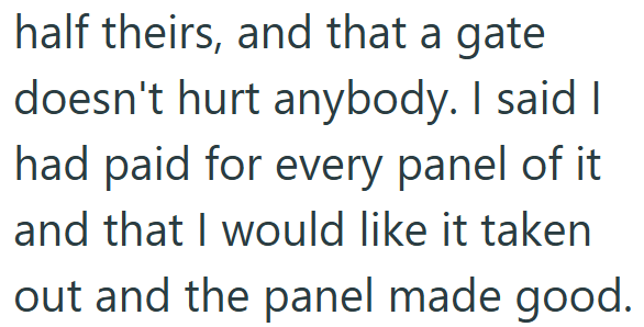 half theirs, and that a gate doesn't hurt anybody. I said I had paid for every panel of it and that I would like it taken out and the panel made good.