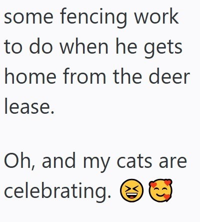 some fencing work to do when he gets home from the deer lease. Oh, and my cats are celebrating. XD