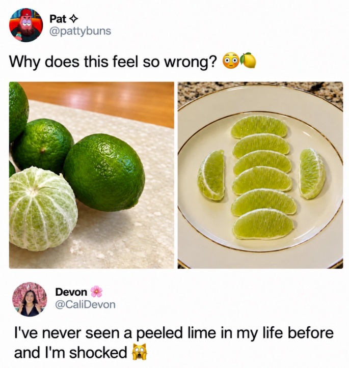 Pat @pattybuns Why does this feel so wrong? Devon @CaliDevon I've never seen a peeled lime in my life before and I'm shocked