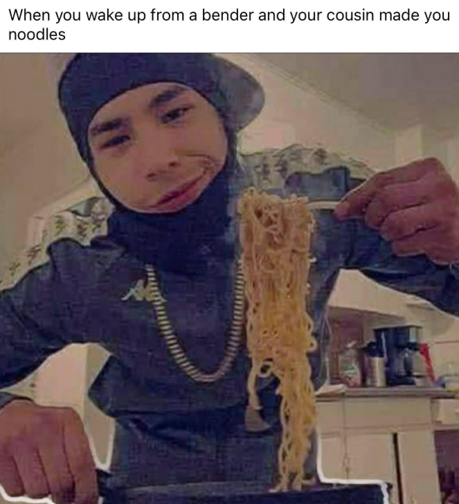 When you wake up from a bender and your cousin made you noodles