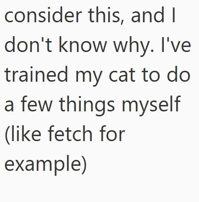 consider this, and I don't know why. I've trained my cat to do a few things myself (like fetch for example)