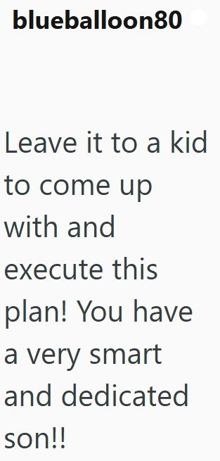 blueballoon80 Leave it to a kid to come up with and execute this plan! You have a very smart and dedicated son!!