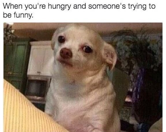 When you're hungry and someone's trying to be funny.