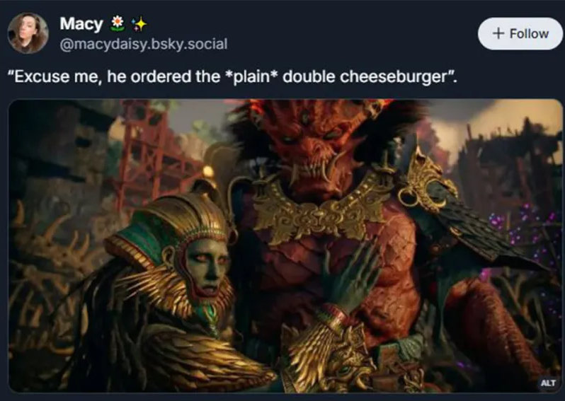 Macy* @macydaisy.bsky.social "Excuse me, he ordered the *plain* double cheeseburger". + Follow ALT