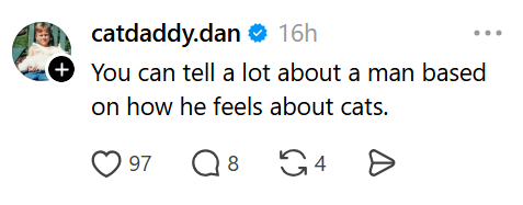catdaddy.dan ❤ 16h + You can tell a lot about a man based on how he feels about cats. ♡ 97 ○ 8 G4 Ө