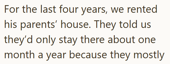 For the last four years, we rented his parents' house. They told us they'd only stay there about one month a year because they mostly