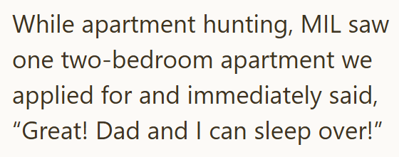 While apartment hunting, MIL saw one two-bedroom apartment we applied for and immediately said, "Great! Dad and I can sleep over!"