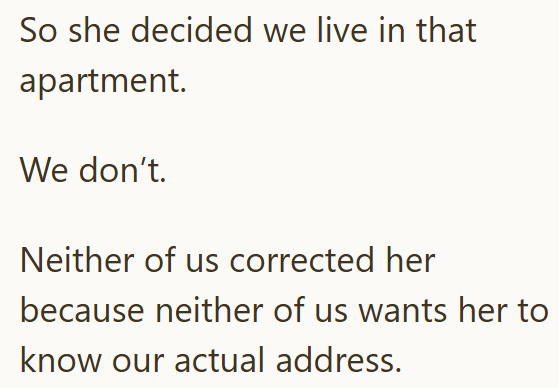 So she decided we live in that apartment. We don't. Neither of us corrected her because neither of us wants her to know our actual address.