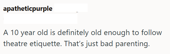 apatheticpurple A 10 year old is definitely old enough to follow theatre etiquette. That's just bad parenting.