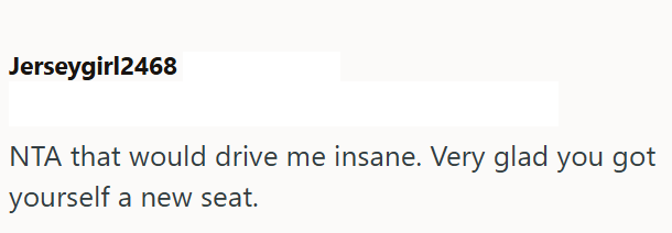 Jerseygirl2468 NTA that would drive me insane. Very glad you got yourself a new seat.