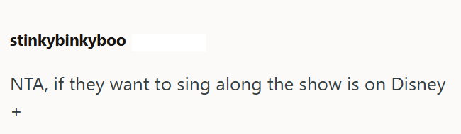 stinkybinkyboo NTA, if they want to sing along the show is on Disney +