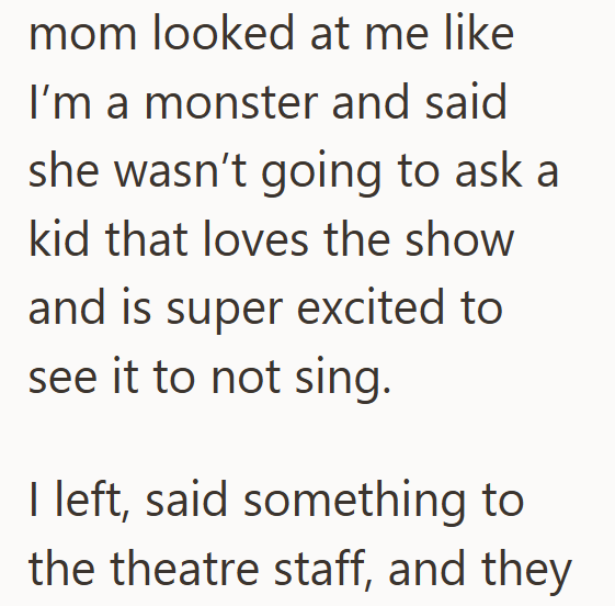 mom looked at me like I'm a monster and said she wasn't going to ask a kid that loves the show and is super excited to see it to not sing. I left, said something to the theatre staff, and they