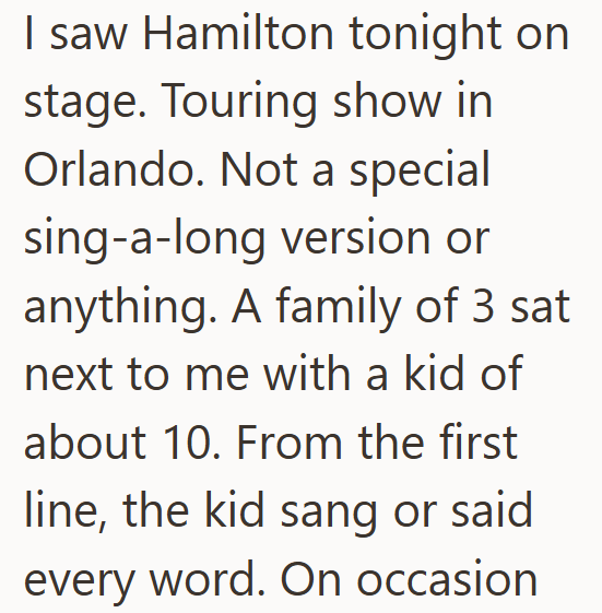 I saw Hamilton tonight on stage. Touring show in Orlando. Not a special sing-a-long version or anything. A family of 3 sat next to me with a kid of about 10. From the first line, the kid sang or said every word. On occasion