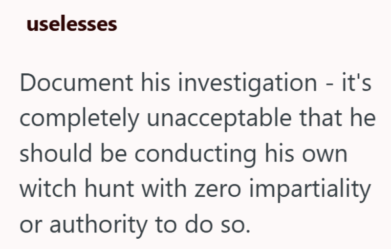 uselesses Document his investigation - it's completely unacceptable that he should be conducting his own witch hunt with zero impartiality or authority to do so.