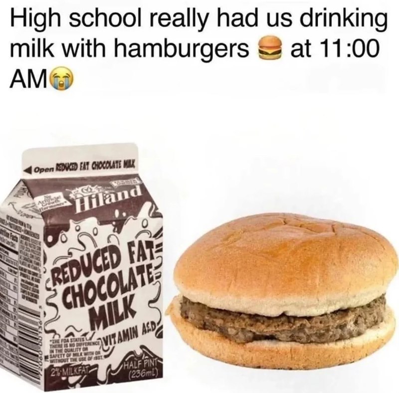 High school really had us drinking milk with hamburgers AM at 11:00 Open REDUCED FAT CHOCOLATE MILK Hiland REDUCED FATE CHOCOLATE MILK "THE FOA STATES THERE IS DIFFERENCE IN THE QUALITY OR SAFETY OF MILK WITH OR WITHOUT THE USE OF ST 2% MILKFAT VITAMIN AED HALF PINT (236mL)