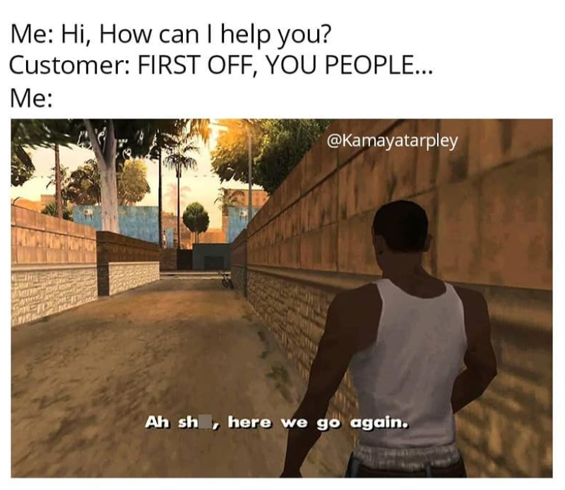 Me: Hi, How can I help you? Customer: FIRST OFF, YOU PEOPLE... Me: @Kamayatarpley Ah sh, here we go again.