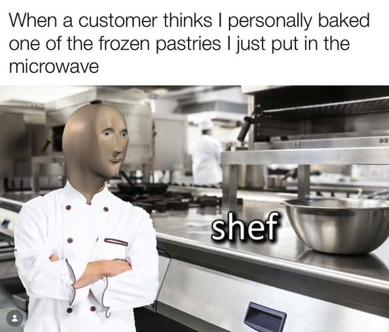 When a customer thinks I personally baked one of the frozen pastries I just put in the microwave shef