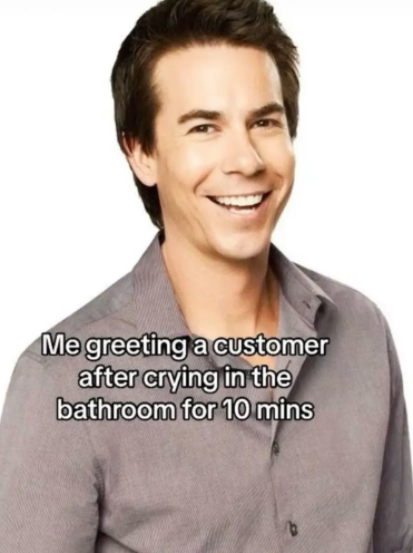 Me greeting a customer after crying in the bathroom for 10 mins