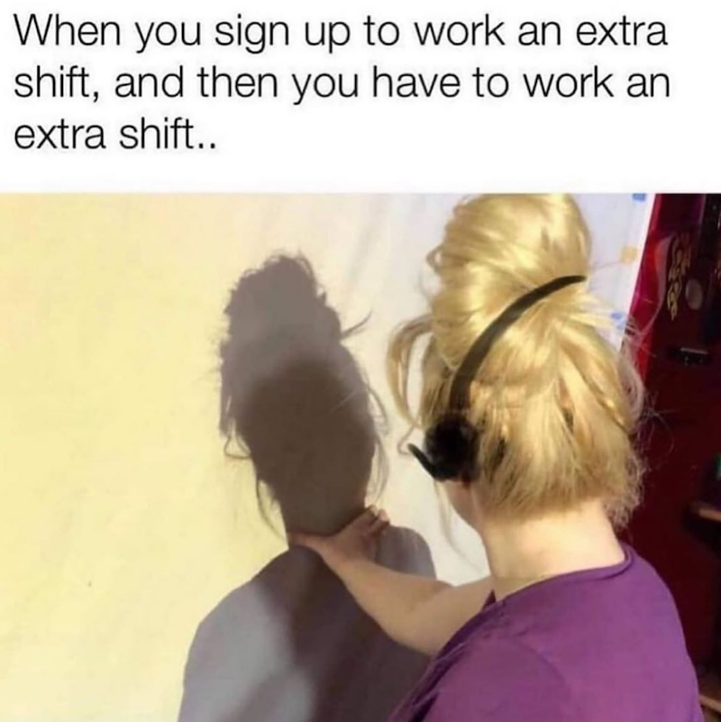 When you sign up to work an extra shift, and then you have to work an extra shift..