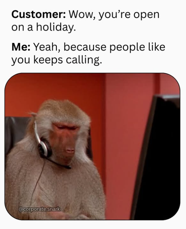 Customer: Wow, you're open on a holiday. Me: Yeah, because people like you keeps calling. @corporate.snark