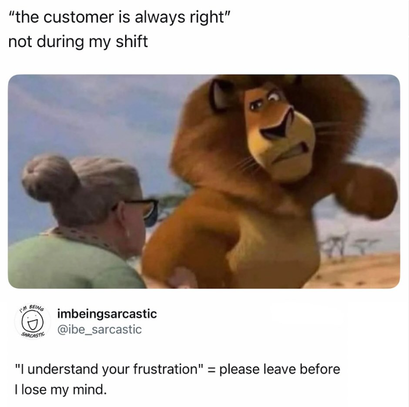 "the customer is always right" not during my shift I'm BEING SARCASTIC imbeingsarcastic @ibe_sarcastic "I understand your frustration" = please leave before I lose my mind.