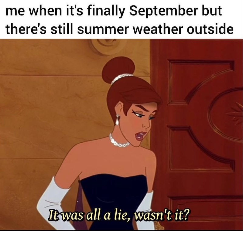 me when it's finally September but there's still summer weather outside It was all a lie, wasn't it?