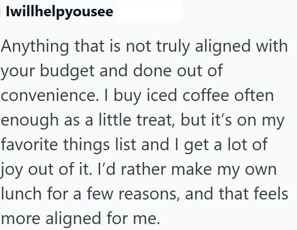 Iwillhelpyousee Anything that is not truly aligned with your budget and done out of convenience. I buy iced coffee often enough as a little treat, but it's on my favorite things list and I get a lot of joy out of it. I'd rather make my own lunch for a few reasons, and that feels more aligned for me.