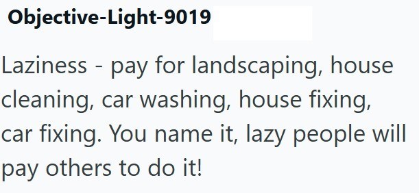 Objective-Light-9019 Laziness - pay for landscaping, house cleaning, car washing, house fixing, car fixing. You name it, lazy people will pay others to do it!