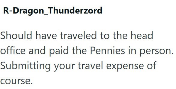 R-Dragon_Thunderzord Should have traveled to the head office and paid the Pennies in person. Submitting your travel expense of course.