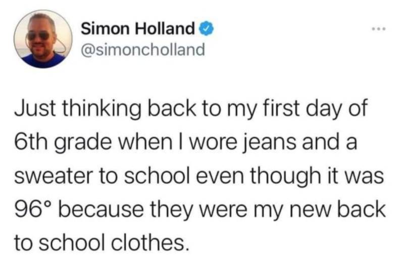 Simon Holland @simoncholland Just thinking back to my first day of 6th grade when I wore jeans and a sweater to school even though it was 96° because they were my new back to school clothes.