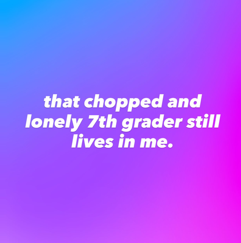 that chopped and lonely 7th grader still lives in me.