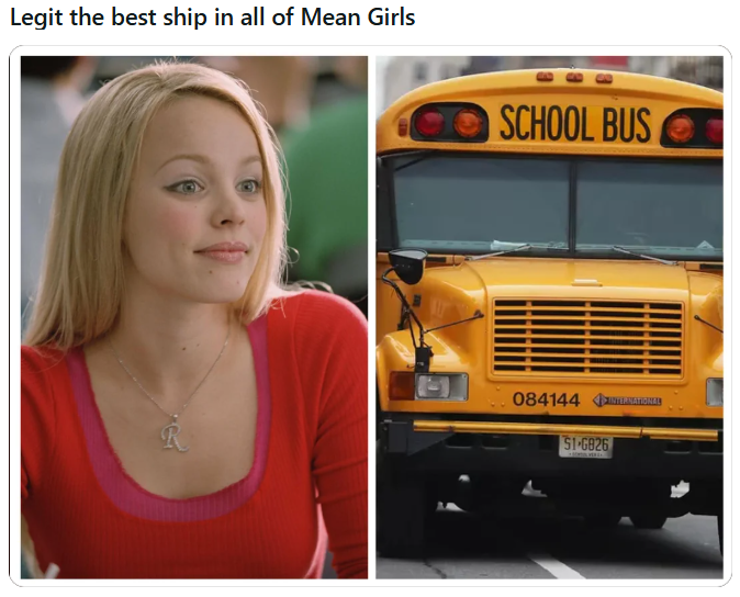Legit the best ship in all of Mean Girls SCHOOL BUS R 084144RNATIONAL 51-6826