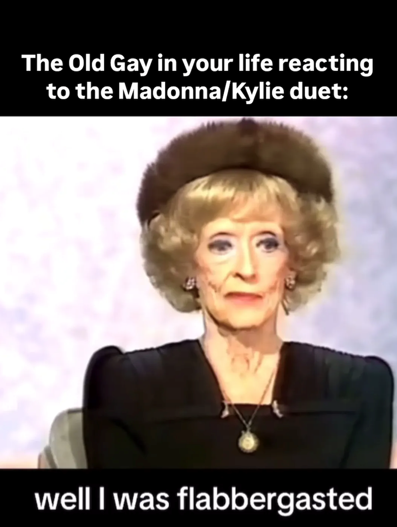 The Old Gay in your life reacting to the Madonna/Kylie duet: well I was flabbergasted