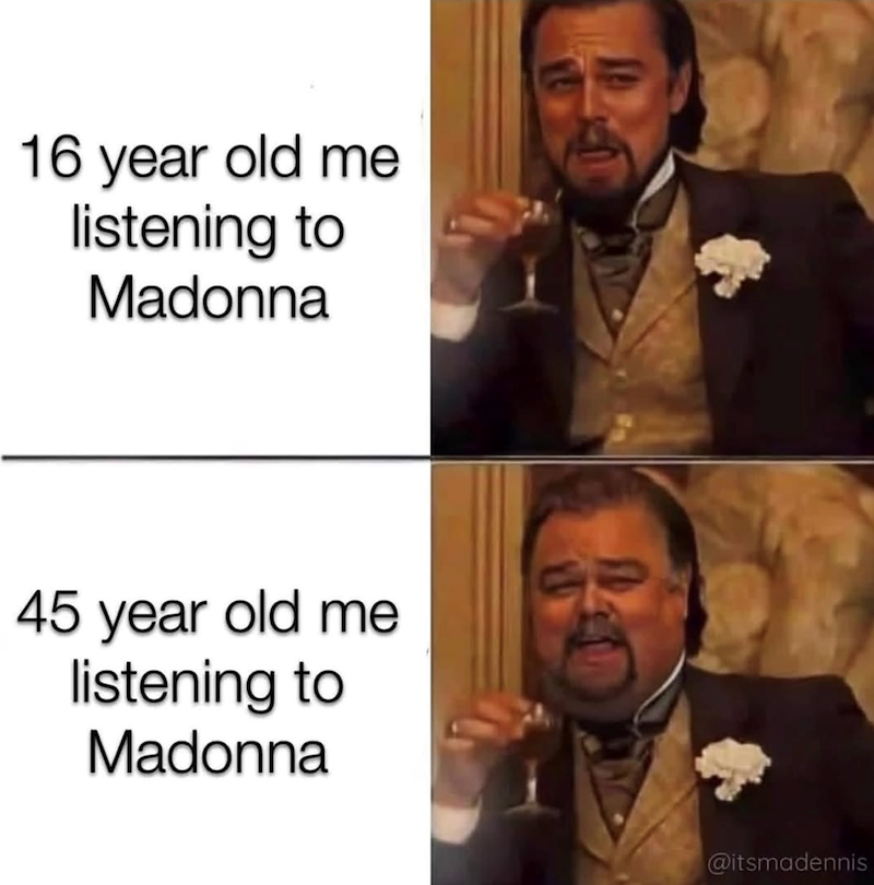 16 year old me listening to Madonna 45 year old me listening to Madonna @itsmadennis