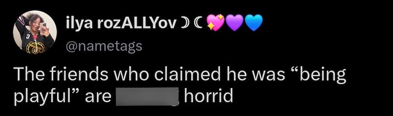 ilya rozALLYov C❤❤ @nametags The friends who claimed he was "being playful” are fucking horrid