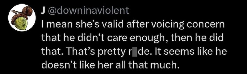 J@downinaviolent I mean she's valid after voicing concern that he didn't care enough, then he did that. That's pretty rude. It seems like he doesn't like her all that much.