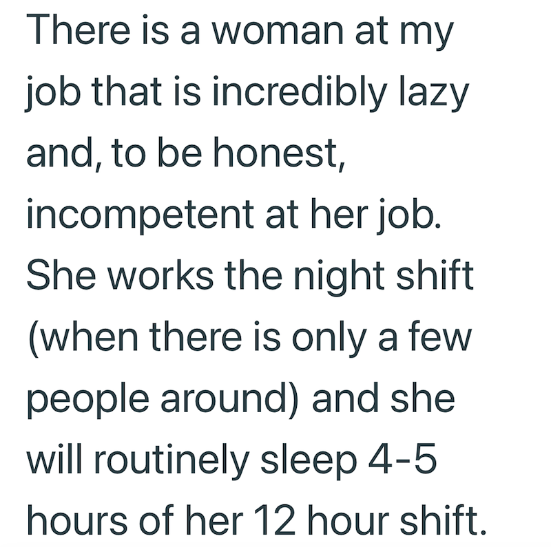 There is a woman at my job that is incredibly lazy and, to be honest, incompetent at her job. She works the night shift (when there is only a few people around) and she will routinely sleep 4-5 hours of her 12 hour shift.