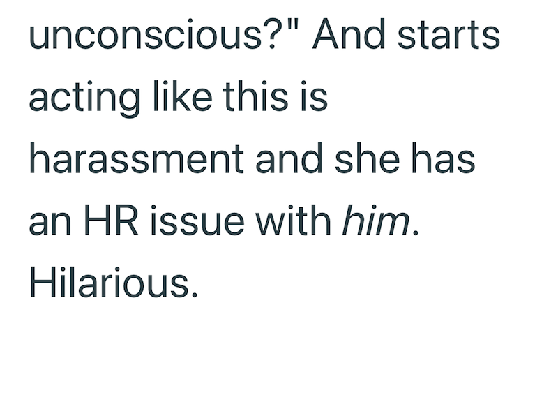 unconscious?" And starts acting like this is harassment and she has an HR issue with him. Hilarious.