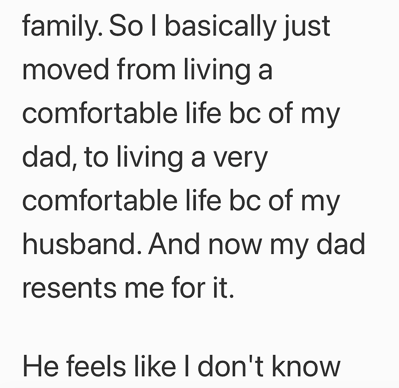 family. So I basically just moved from living a comfortable life bc of my dad, to living a very comfortable life bc of my husband. And now my dad resents me for it. He feels like I don't know