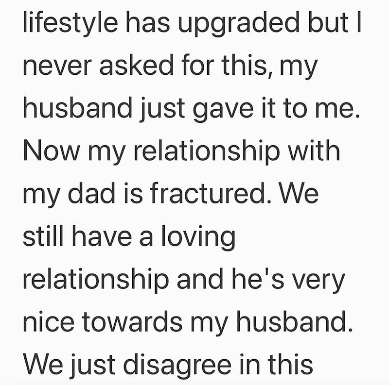 lifestyle has upgraded but I never asked for this, my husband just gave it to me. Now my relationship with my dad is fractured. We still have a loving relationship and he's very nice towards my husband. We just disagree in this