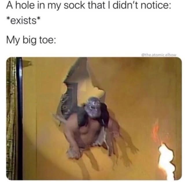 A hole in my sock that I didn't notice: *exists* My big toe: @the atomic elbow